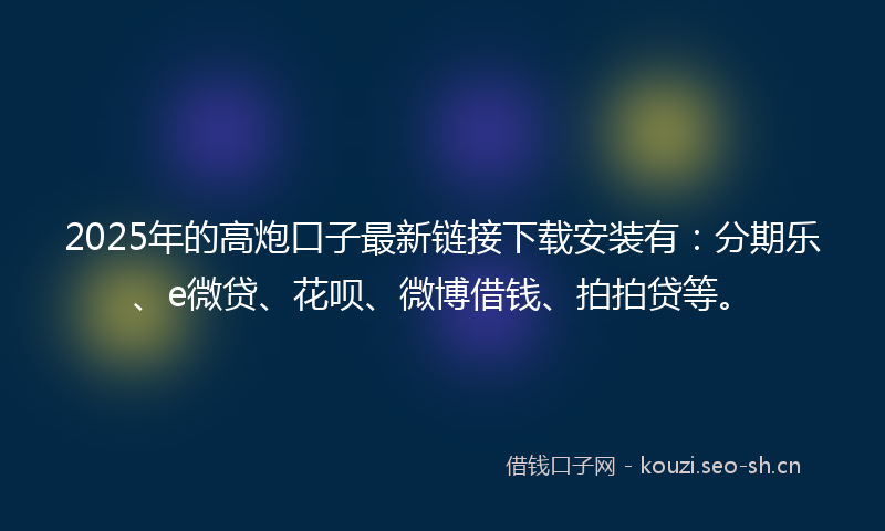 2025年的高炮口子最新链接下载安装有:分期乐、e微贷、花呗、微博借钱、拍拍贷等。