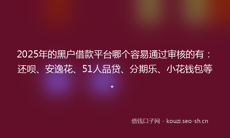 2025年的黑户借款平台哪个容易通过审核的有：还呗、安逸花、51人品贷、分期乐、小花钱包等。