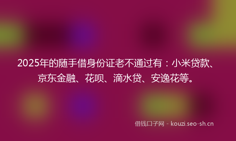2025年的随手借身份证老不通过有：小米贷款、京东金融、花呗、滴水贷、安逸花等。
