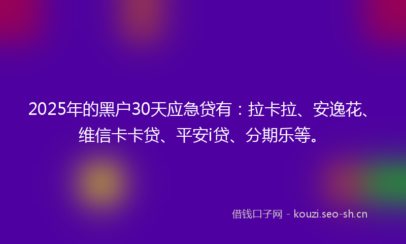 2025年的黑户30天应急贷有:拉卡拉、安逸花、维信卡卡贷、平安i贷、分期乐等。