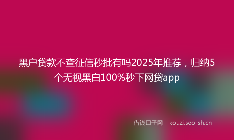 黑户贷款不查征信秒批有吗2025年推荐，归纳5个无视黑白100%秒下网贷app