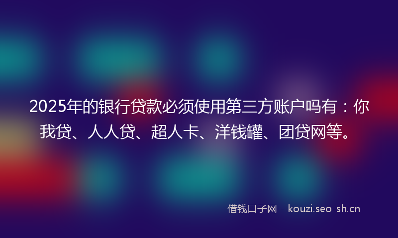 2025年的银行贷款必须使用第三方账户吗有：你我贷、人人贷、超人卡、洋钱罐、团贷网等。