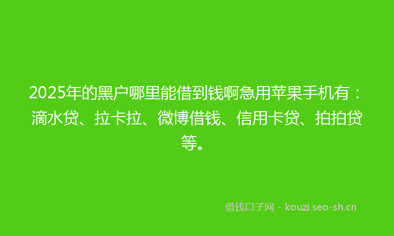 2025年的黑户哪里能借到钱啊急用苹果手机有:滴水贷、拉卡拉、微博借钱、信用卡贷、拍拍贷等。