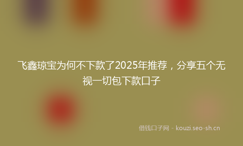 飞鑫琼宝为何不下款了2025年推荐，分享五个无视一切包下款口子