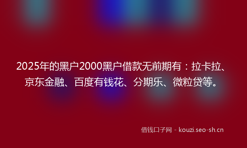 2025年的黑户2000黑户借款无前期有：拉卡拉、京东金融、百度有钱花、分期乐、微粒贷等。