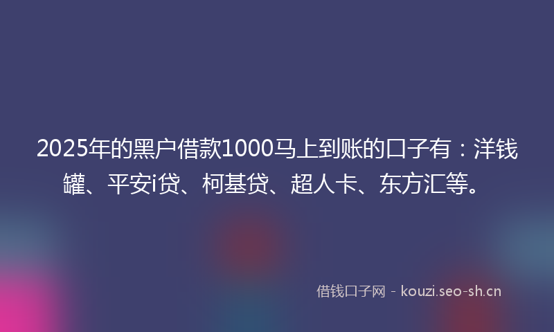 2025年的黑户借款1000马上到账的口子有：洋钱罐、平安i贷、柯基贷、超人卡、东方汇等。