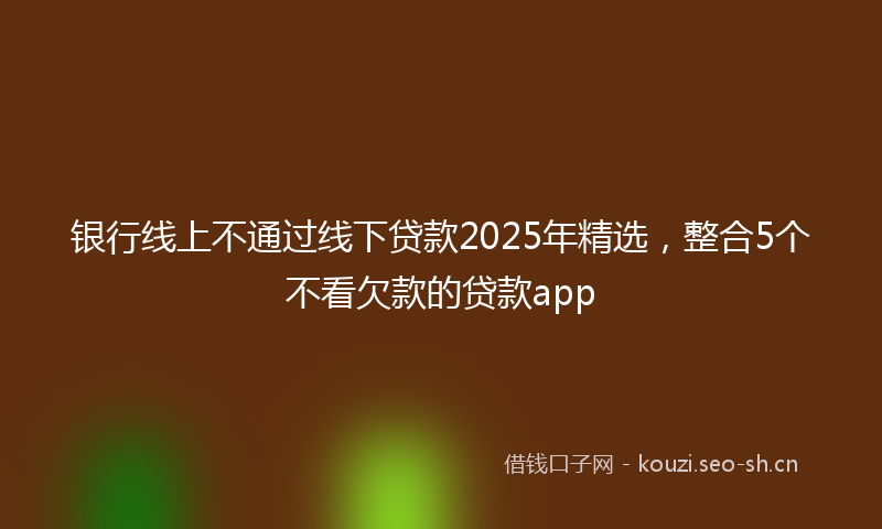 银行线上不通过线下贷款2025年精选，整合5个不看欠款的贷款app