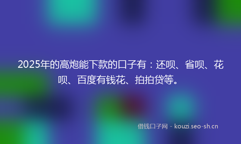 2025年的高炮能下款的口子有：还呗、省呗、花呗、百度有钱花、拍拍贷等。