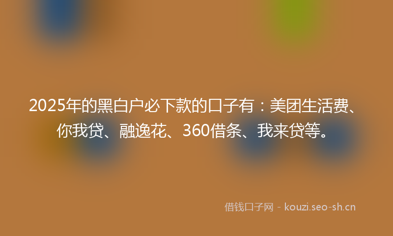 2025年的黑白户必下款的口子有：美团生活费、你我贷、融逸花、360借条、我来贷等。