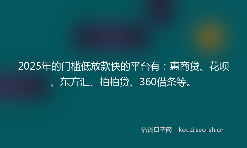 2025年的门槛低放款快的平台有：惠商贷、花呗、东方汇、拍拍贷、360借条等。