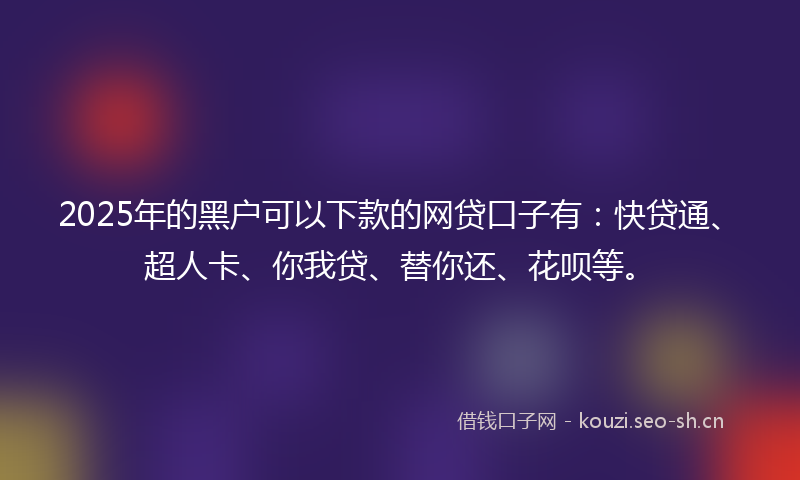 2025年的黑户可以下款的网贷口子有：快贷通、超人卡、你我贷、替你还、花呗等。