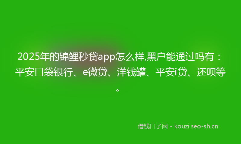 2025年的锦鲤秒贷app怎么样,黑户能通过吗有：平安口袋银行、e微贷、洋钱罐、平安i贷、还呗等。