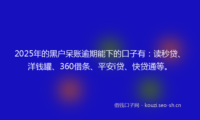 2025年的黑户呆账逾期能下的口子有:读秒贷、洋钱罐、360借条、平安i贷、快贷通等。