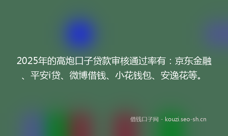 2025年的高炮口子贷款审核通过率有：京东金融、平安i贷、微博借钱、小花钱包、安逸花等。