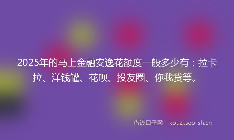 2025年的马上金融安逸花额度一般多少有：拉卡拉、洋钱罐、花呗、投友圈、你我贷等。
