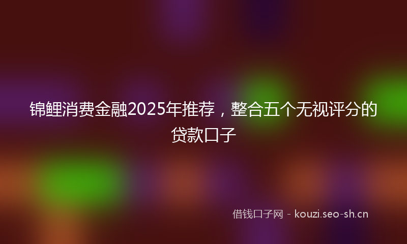锦鲤消费金融2025年推荐，整合五个无视评分的贷款口子