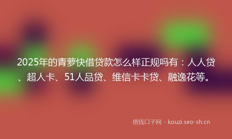 2025年的青萝快借贷款怎么样正规吗有：人人贷、超人卡、51人品贷、维信卡卡贷、融逸花等。