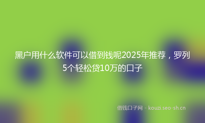 黑户用什么软件可以借到钱呢2025年推荐，罗列5个轻松贷10万的口子
