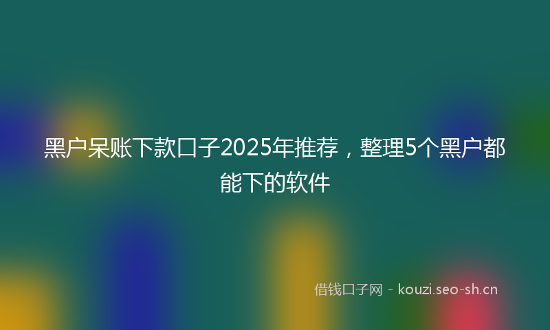 黑户呆账下款口子2025年推荐，整理5个黑户都能下的软件