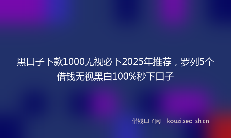 黑口子下款1000无视必下2025年推荐,罗列5个借钱无视黑白100%秒下口子
