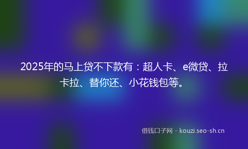 2025年的马上贷不下款有：超人卡、e微贷、拉卡拉、替你还、小花钱包等。