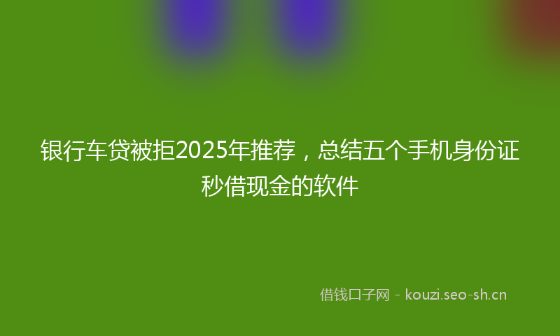 银行车贷被拒2025年推荐，总结五个手机身份证秒借现金的软件