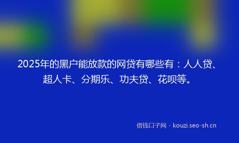 2025年的黑户能放款的网贷有哪些有：人人贷、超人卡、分期乐、功夫贷、花呗等。
