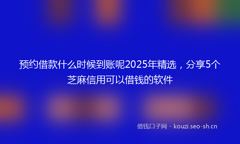 预约借款什么时候到账呢2025年精选，分享5个芝麻信用可以借钱的软件