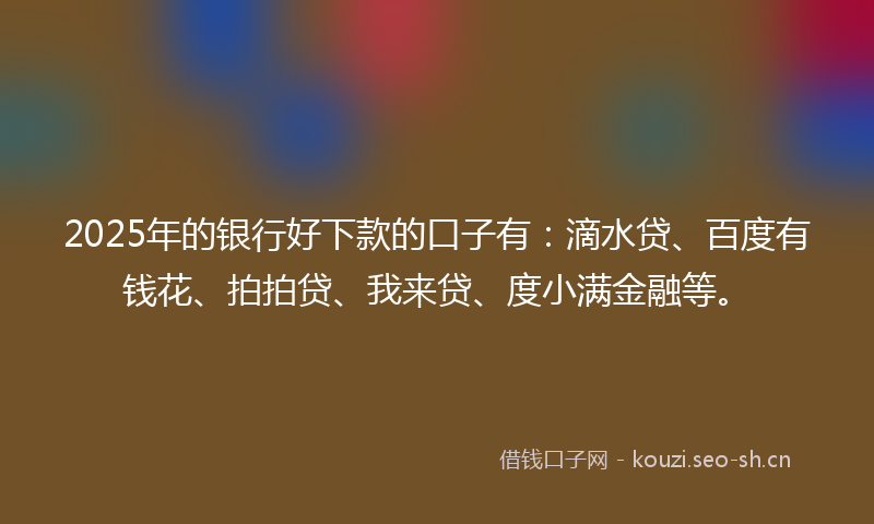 2025年的银行好下款的口子有:滴水贷、百度有钱花、拍拍贷、我来贷、度小满金融等。