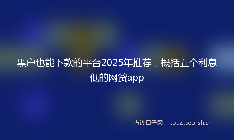黑户也能下款的平台2025年推荐，概括五个利息低的网贷app