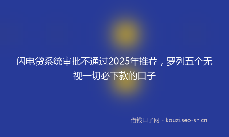 闪电贷系统审批不通过2025年推荐，罗列五个无视一切必下款的口子