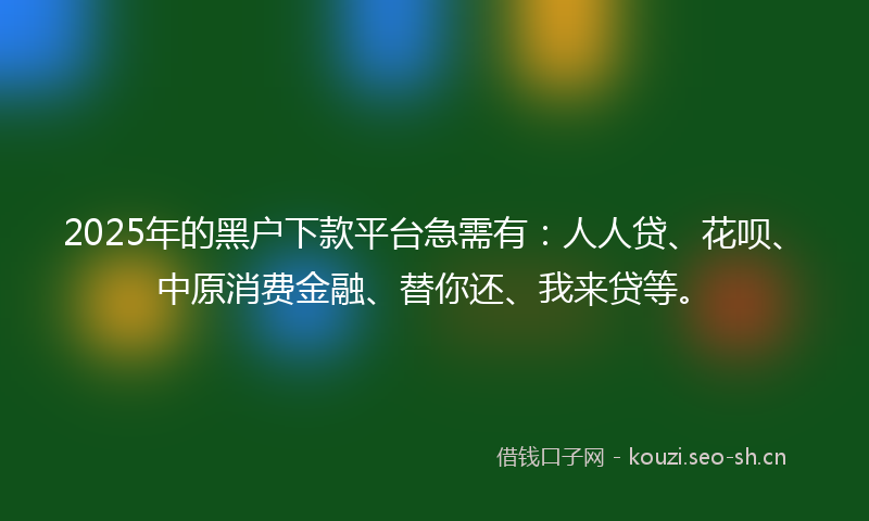 2025年的黑户下款平台急需有：人人贷、花呗、中原消费金融、替你还、我来贷等。