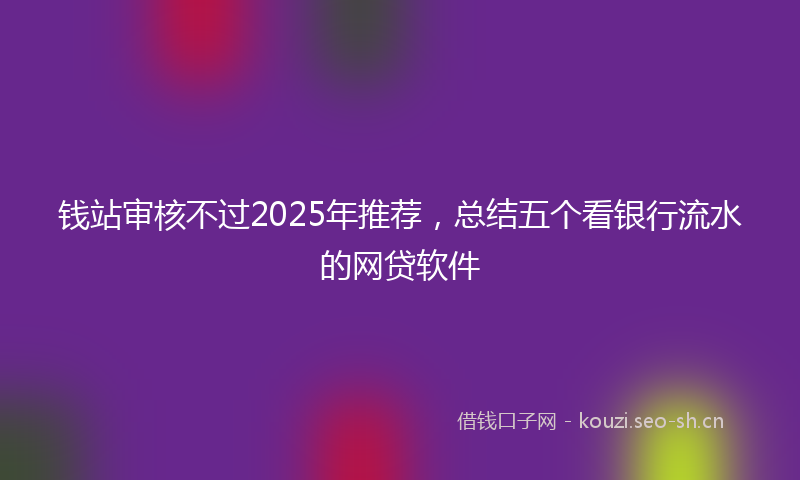 钱站审核不过2025年推荐，总结五个看银行流水的网贷软件