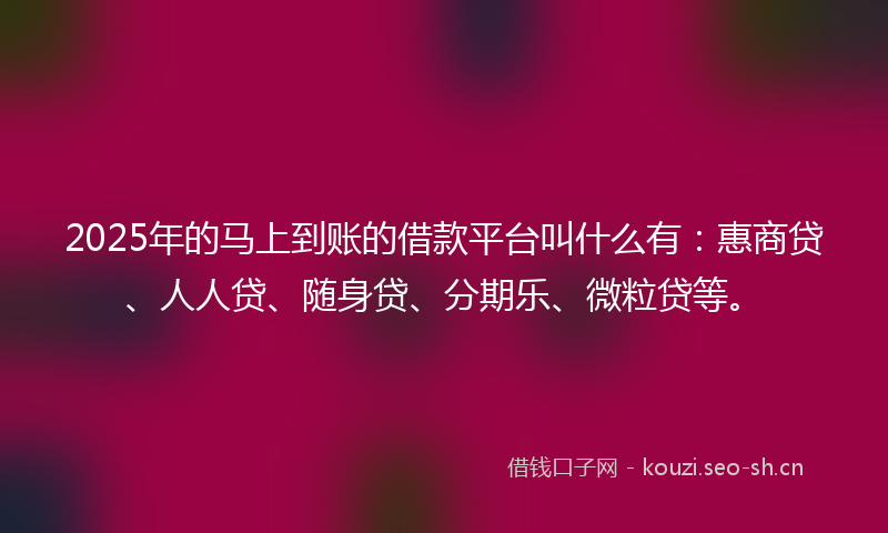 2025年的马上到账的借款平台叫什么有:惠商贷、人人贷、随身贷、分期乐、微粒贷等。