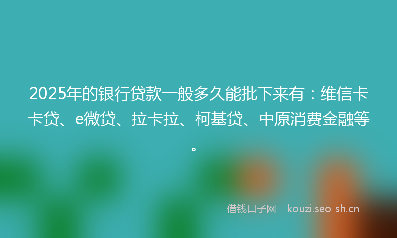 2025年的银行贷款一般多久能批下来有：维信卡卡贷、e微贷、拉卡拉、柯基贷、中原消费金融等。