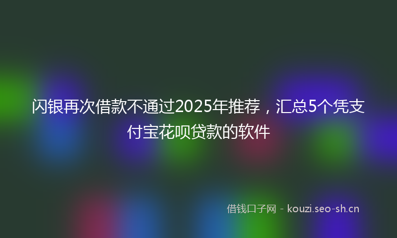闪银再次借款不通过2025年推荐，汇总5个凭支付宝花呗贷款的软件