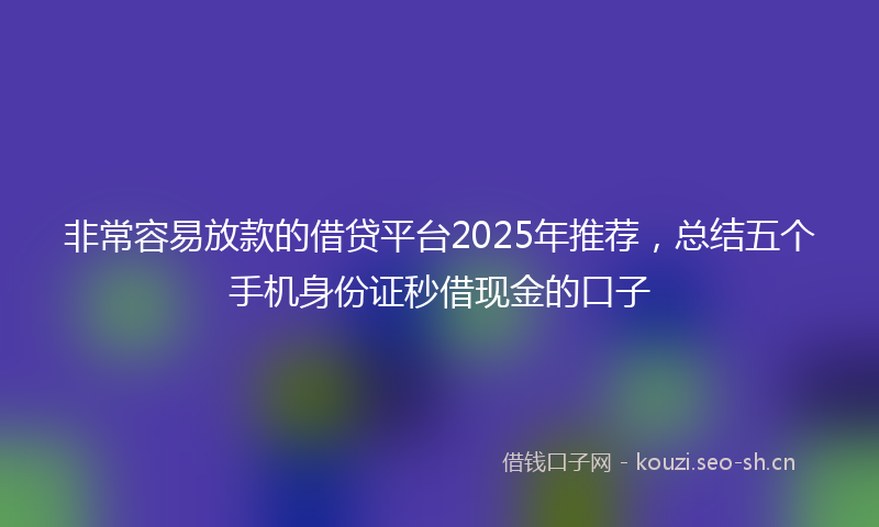 非常容易放款的借贷平台2025年推荐，总结五个手机身份证秒借现金的口子