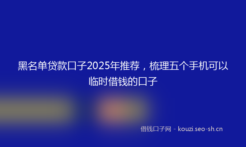 黑名单贷款口子2025年推荐,梳理五个手机可以临时借钱的口子