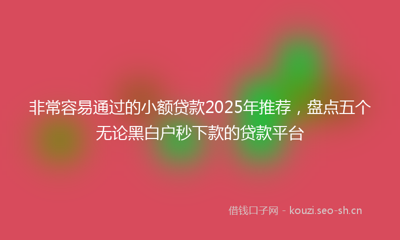 非常容易通过的小额贷款2025年推荐，盘点五个无论黑白户秒下款的贷款平台
