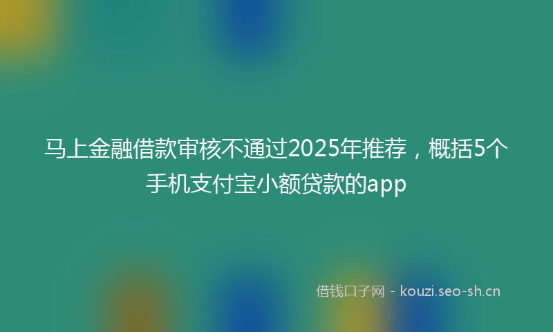 马上金融借款审核不通过2025年推荐，概括5个手机支付宝小额贷款的app