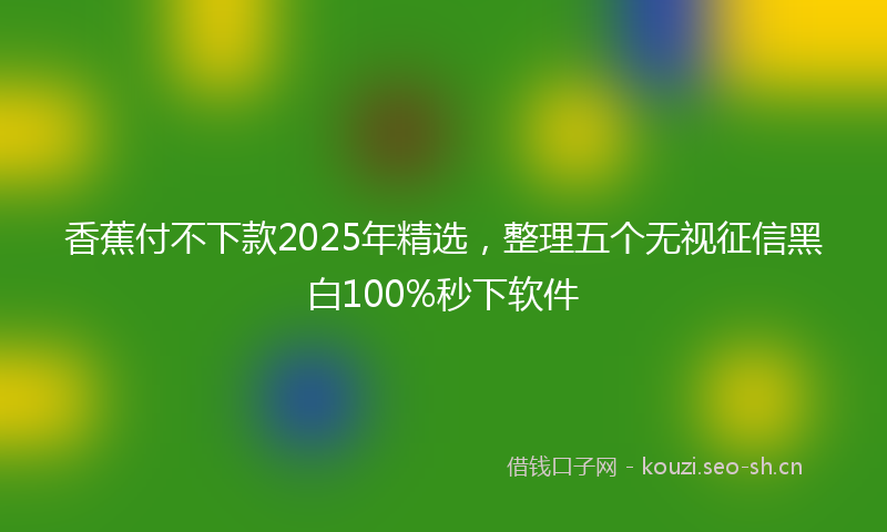 香蕉付不下款2025年精选，整理五个无视征信黑白100%秒下软件
