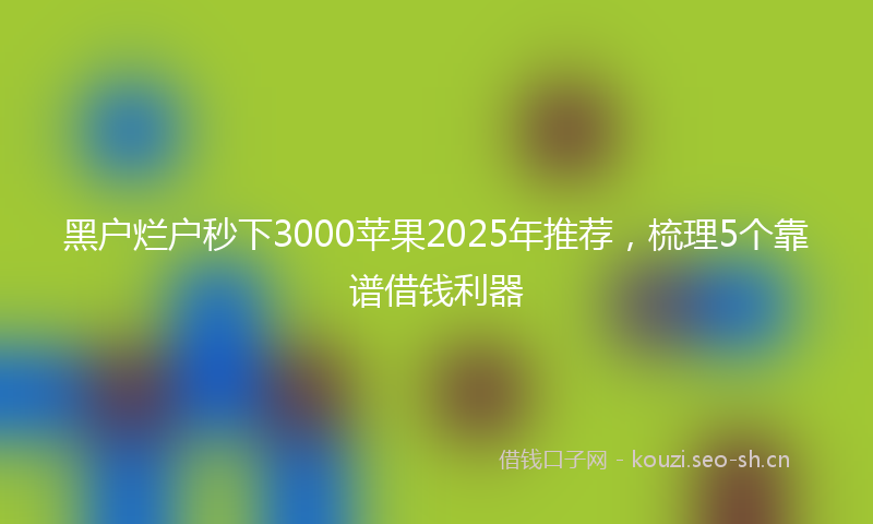 黑户烂户秒下3000苹果2025年推荐，梳理5个靠谱借钱利器