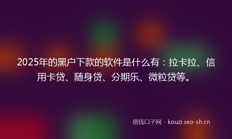 2025年的黑户下款的软件是什么有：拉卡拉、信用卡贷、随身贷、分期乐、微粒贷等。