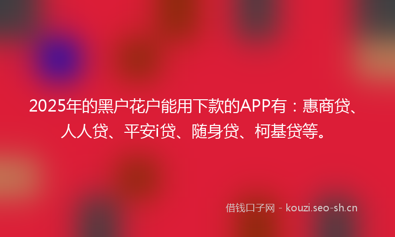 2025年的黑户花户能用下款的APP有：惠商贷、人人贷、平安i贷、随身贷、柯基贷等。