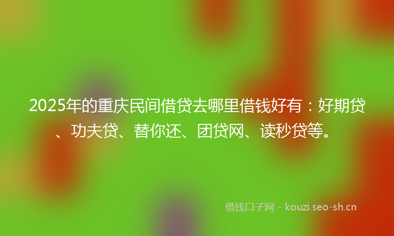 2025年的重庆民间借贷去哪里借钱好有：好期贷、功夫贷、替你还、团贷网、读秒贷等。
