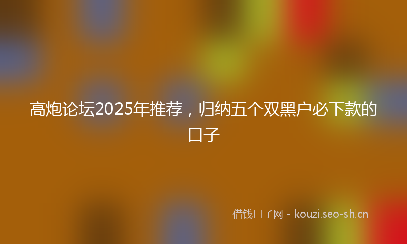 高炮论坛2025年推荐，归纳五个双黑户必下款的口子
