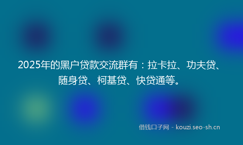 2025年的黑户贷款交流群有：拉卡拉、功夫贷、随身贷、柯基贷、快贷通等。
