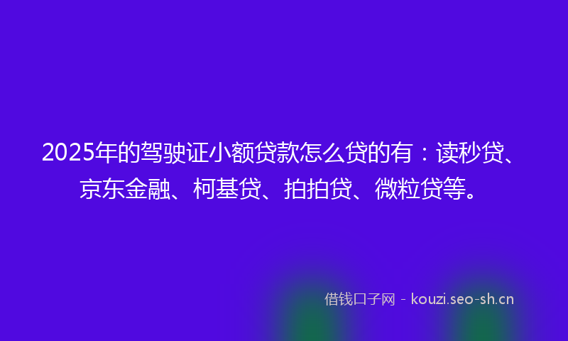 2025年的驾驶证小额贷款怎么贷的有：读秒贷、京东金融、柯基贷、拍拍贷、微粒贷等。