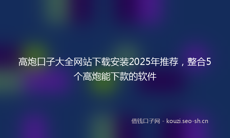 高炮口子大全网站下载安装2025年推荐,整合5个高炮能下款的软件