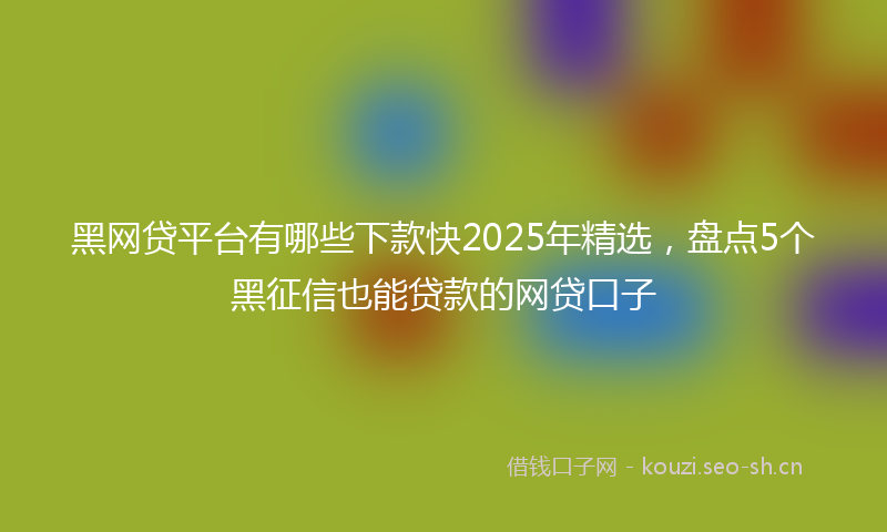 黑网贷平台有哪些下款快2025年精选，盘点5个黑征信也能贷款的网贷口子